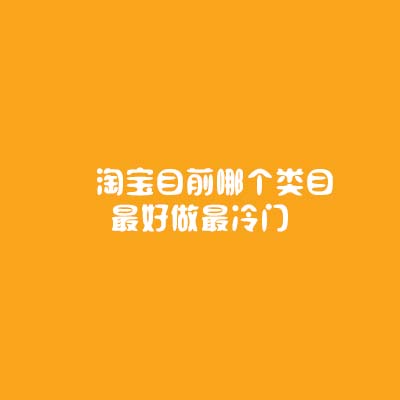 淘寶代運營：淘寶目前哪個類目最好做最冷門